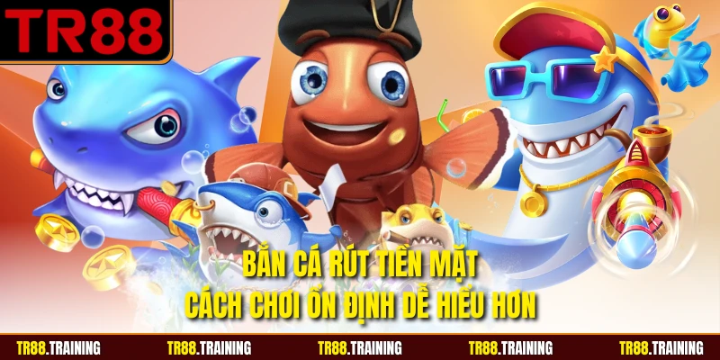 Bắn Cá Rút Tiền Mặt - Cách Chơi Ổn Định Dễ Hiểu Hơn